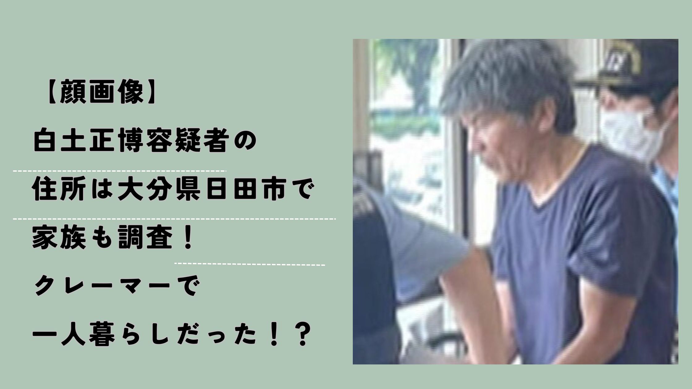 【顔画像】白土正博容疑者の住所は大分県日田市で家族も調査！クレーマーで一人暮らしだった！？